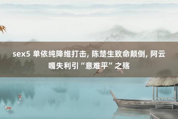 sex5 单依纯降维打击, 陈楚生致命颠倒, 阿云嘎失利引“意难平”之殇