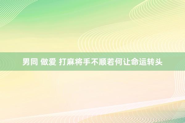 男同 做爱 打麻将手不顺若何让命运转头