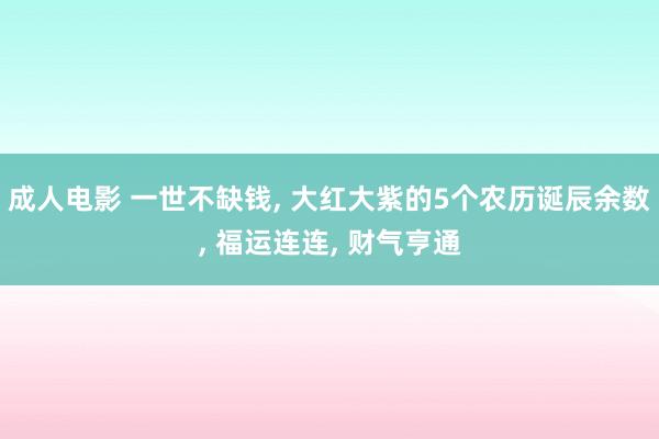 成人电影 一世不缺钱, 大红大紫的5个农历诞辰余数, 福运连连, 财气亨通