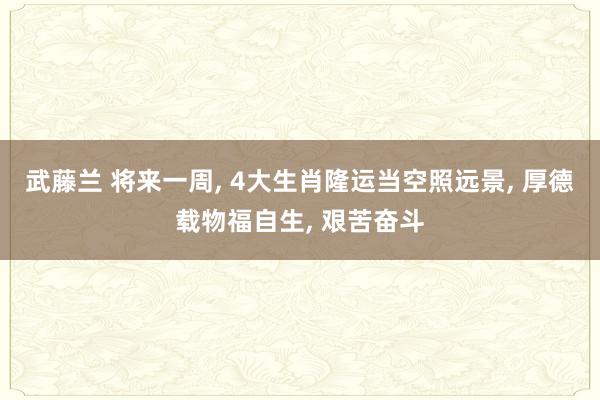武藤兰 将来一周, 4大生肖隆运当空照远景, 厚德载物福自生, 艰苦奋斗