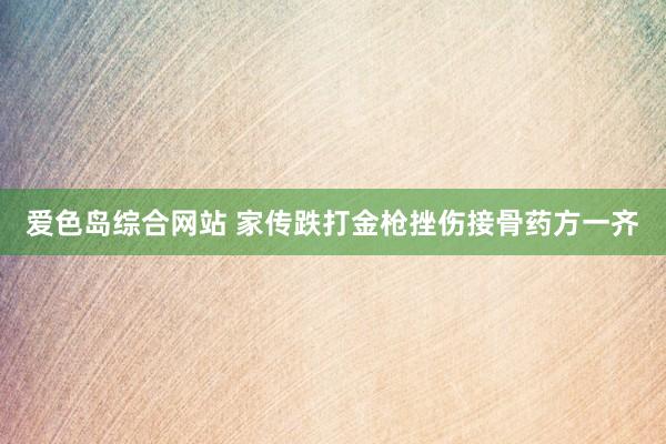 爱色岛综合网站 家传跌打金枪挫伤接骨药方一齐