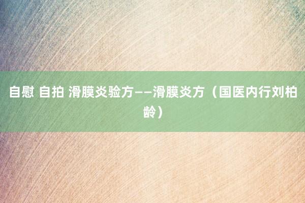 自慰 自拍 滑膜炎验方——滑膜炎方（国医内行刘柏龄）