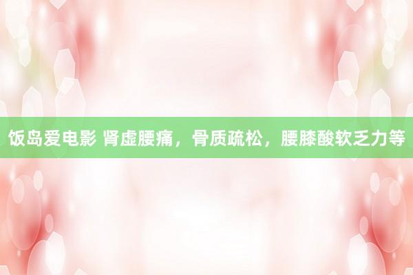 饭岛爱电影 肾虚腰痛，骨质疏松，腰膝酸软乏力等