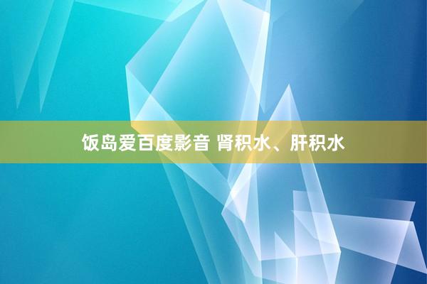 饭岛爱百度影音 肾积水、肝积水