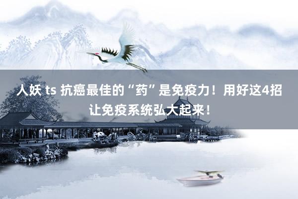 人妖 ts 抗癌最佳的“药”是免疫力！用好这4招让免疫系统弘大起来！