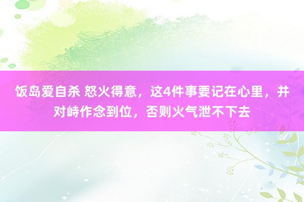 饭岛爱自杀 怒火得意，这4件事要记在心里，并对峙作念到位，否则火气泄不下去
