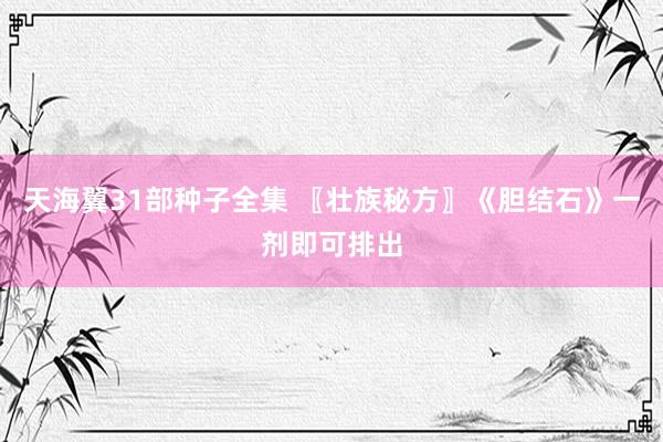 天海翼31部种子全集 〖壮族秘方〗《胆结石》一剂即可排出