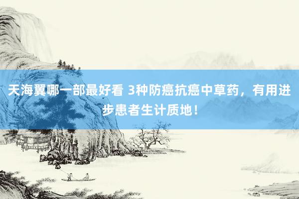 天海翼哪一部最好看 3种防癌抗癌中草药，有用进步患者生计质地！