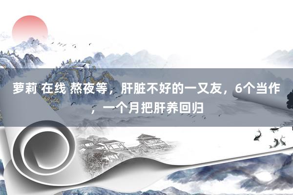 萝莉 在线 熬夜等，肝脏不好的一又友，6个当作，一个月把肝养回归