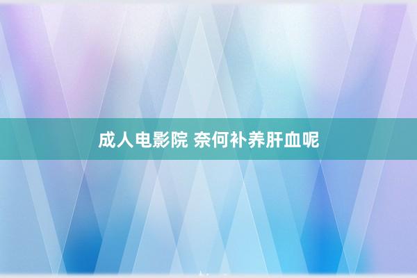 成人电影院 奈何补养肝血呢