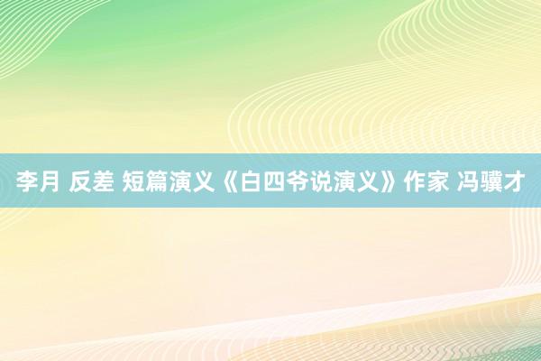 李月 反差 短篇演义《白四爷说演义》作家 冯骥才