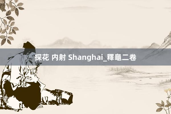 探花 内射 Shanghai_釋龜二卷