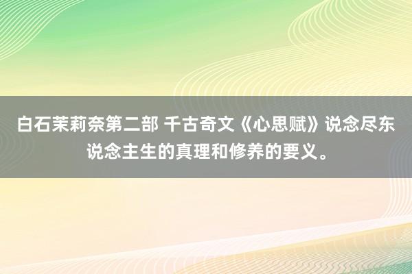 白石茉莉奈第二部 千古奇文《心思赋》说念尽东说念主生的真理和修养的要义。