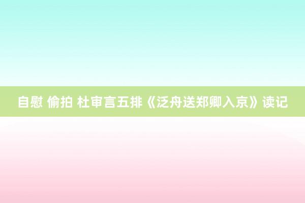 自慰 偷拍 杜审言五排《泛舟送郑卿入京》读记