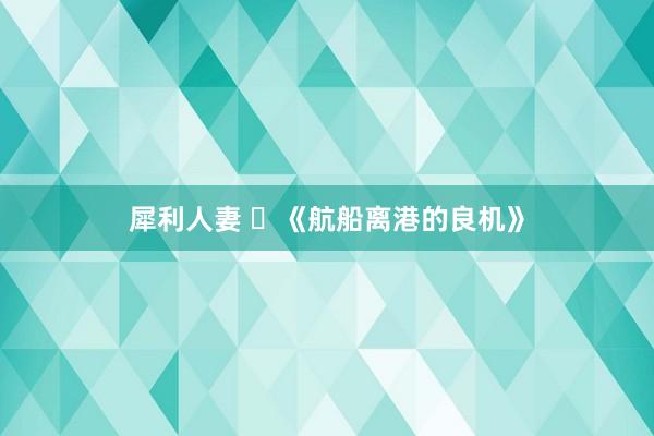 犀利人妻 ​《航船离港的良机》