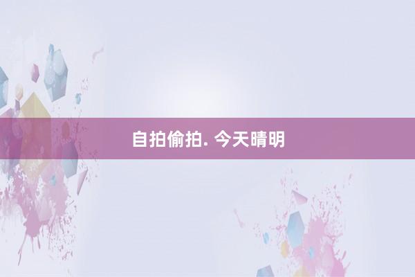自拍偷拍. 今天晴明