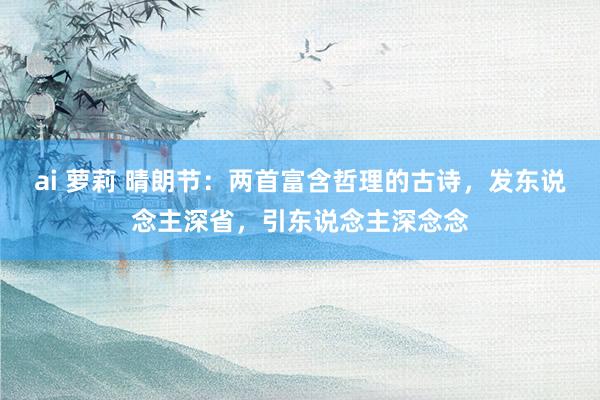 ai 萝莉 晴朗节：两首富含哲理的古诗，发东说念主深省，引东说念主深念念