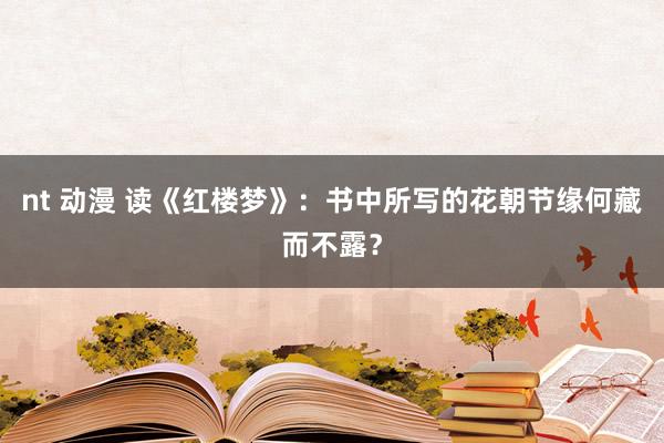 nt 动漫 读《红楼梦》：书中所写的花朝节缘何藏而不露？