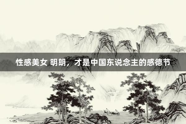 性感美女 明朗，才是中国东说念主的感德节