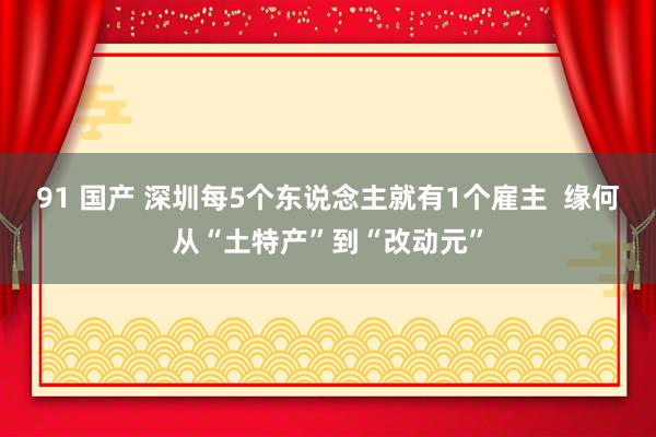 91 国产 深圳每5个东说念主就有1个雇主  缘何从“土特产”到“改动元”