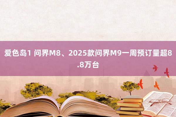 爱色岛1 问界M8、2025款问界M9一周预订量超8.8万台