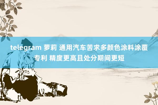 telegram 萝莉 通用汽车苦求多颜色涂料涂覆专利 精度更高且处分期间更短