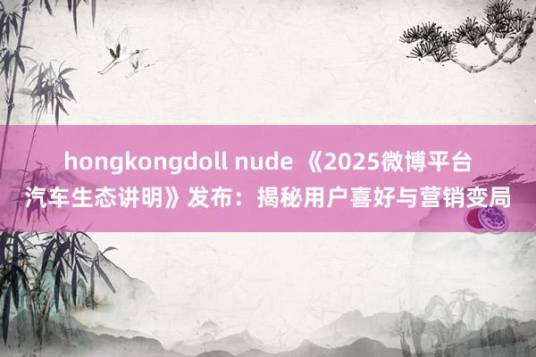 hongkongdoll nude 《2025微博平台汽车生态讲明》发布：揭秘用户喜好与营销变局