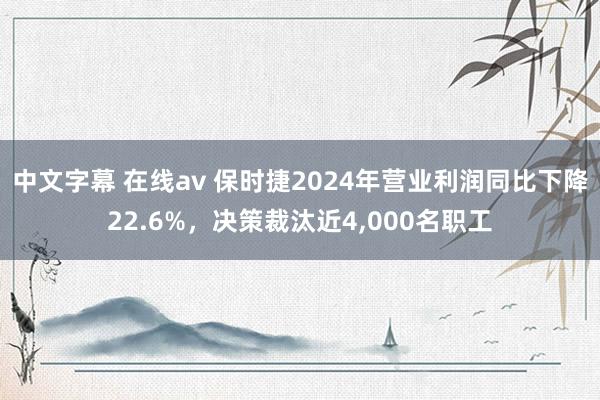 中文字幕 在线av 保时捷2024年营业利润同比下降22.6%，决策裁汰近4,000名职工
