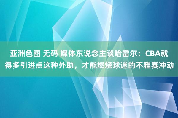 亚洲色图 无码 媒体东说念主谈哈雷尔：CBA就得多引进点这种外助，才能燃烧球迷的不雅赛冲动