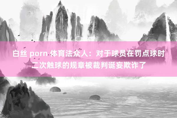 白丝 porn 体育法众人：对于球员在罚点球时二次触球的规章被裁判诞妄欺诈了