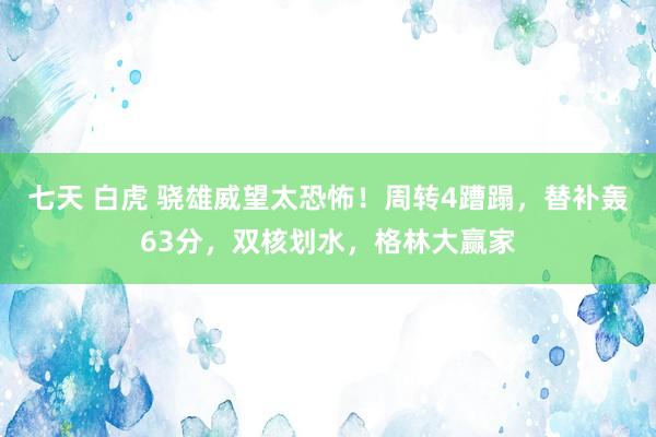 七天 白虎 骁雄威望太恐怖！周转4蹧蹋，替补轰63分，双核划水，格林大赢家