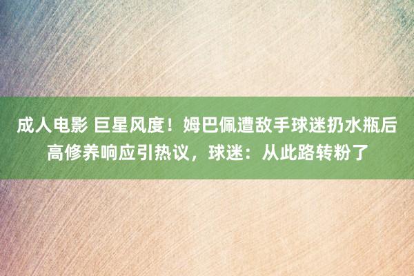 成人电影 巨星风度！姆巴佩遭敌手球迷扔水瓶后高修养响应引热议，球迷：从此路转粉了
