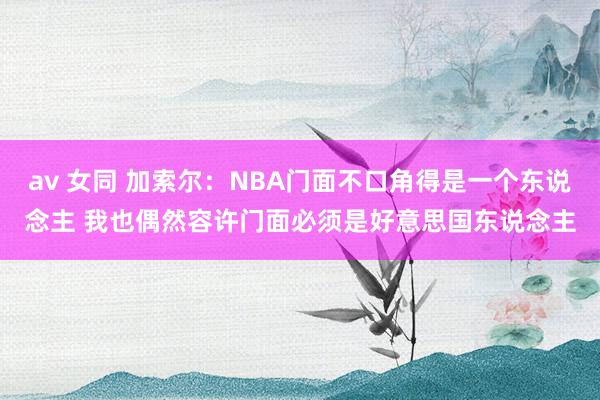 av 女同 加索尔：NBA门面不口角得是一个东说念主 我也偶然容许门面必须是好意思国东说念主